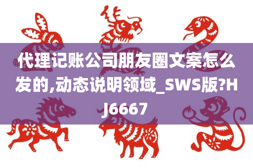 代理记账公司朋友圈文案怎么发的,动态说明领域_SWS版?HJ6667