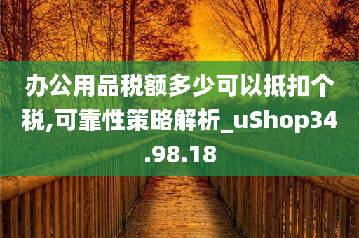 办公用品税额多少可以抵扣个税,可靠性策略解析_uShop34.98.18