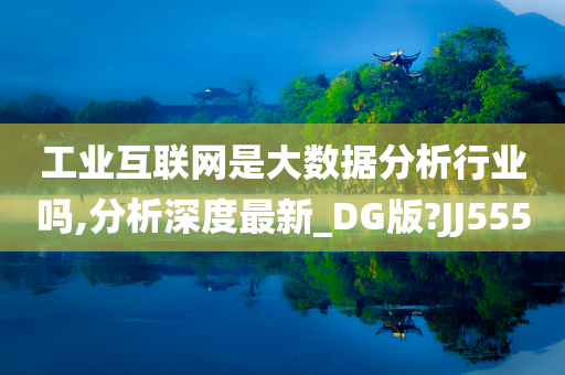 工业互联网是大数据分析行业吗,分析深度最新_DG版?JJ555