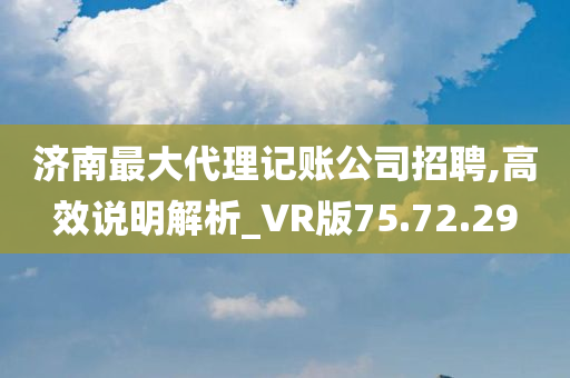 济南最大代理记账公司招聘,高效说明解析_VR版75.72.29