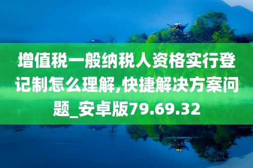 增值税一般纳税人资格实行登记制怎么理解,快捷解决方案问题_安卓版79.69.32