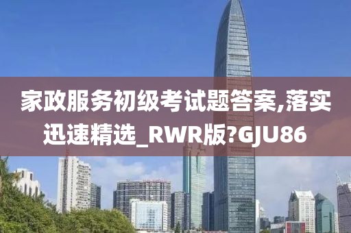 家政服务初级考试题答案,落实迅速精选_RWR版?GJU86