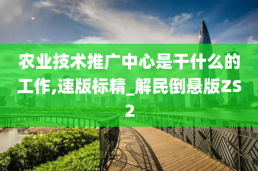 农业技术推广中心是干什么的工作,速版标精_解民倒悬版ZS2