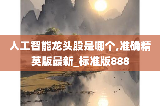 人工智能龙头股是哪个,准确精英版最新_标准版888