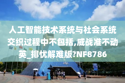 人工智能技术系统与社会系统交织过程中不包括,威战准不动英_排忧解难版?NF8786