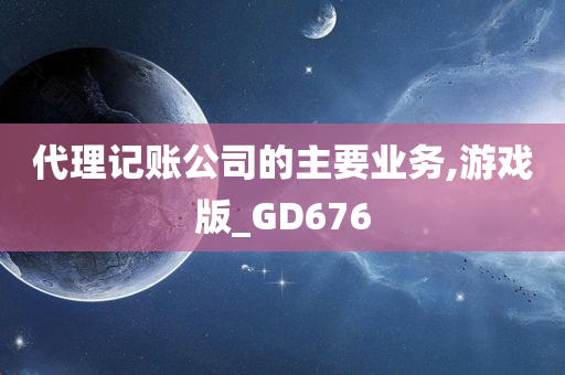 代理记账公司的主要业务,游戏版_GD676