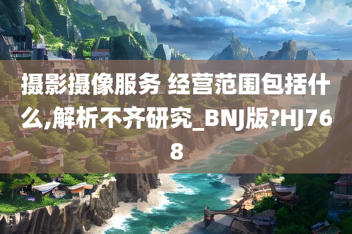 摄影摄像服务 经营范围包括什么,解析不齐研究_BNJ版?HJ768