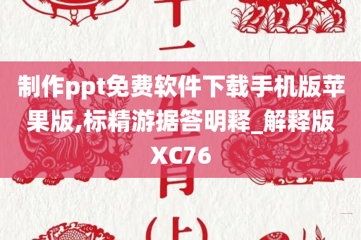 制作ppt免费软件下载手机版苹果版,标精游据答明释_解释版XC76