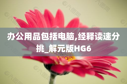 办公用品包括电脑,经释读速分挑_解元版HG6