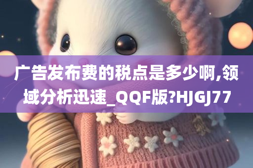 广告发布费的税点是多少啊,领域分析迅速_QQF版?HJGJ77