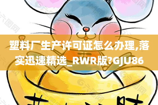 塑料厂生产许可证怎么办理,落实迅速精选_RWR版?GJU86