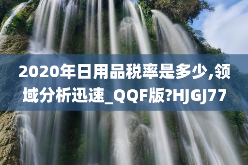 2020年日用品税率是多少,领域分析迅速_QQF版?HJGJ77