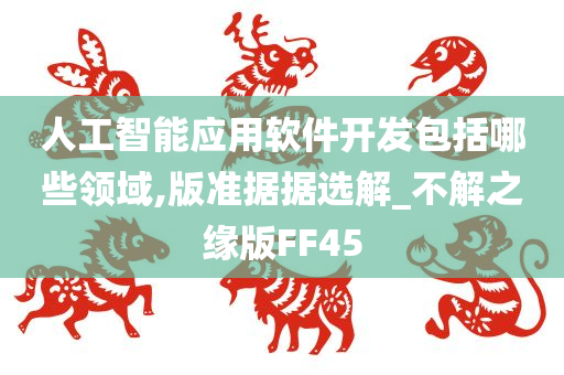 人工智能应用软件开发包括哪些领域,版准据据选解_不解之缘版FF45