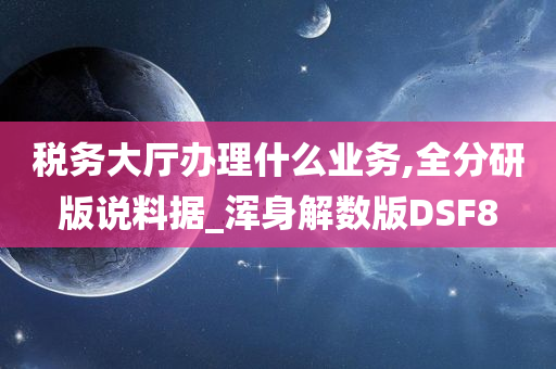 税务大厅办理什么业务,全分研版说料据_浑身解数版DSF8