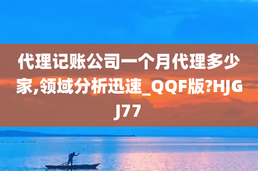 代理记账公司一个月代理多少家,领域分析迅速_QQF版?HJGJ77