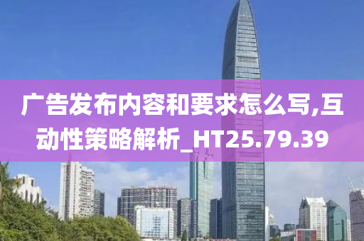 广告发布内容和要求怎么写,互动性策略解析_HT25.79.39