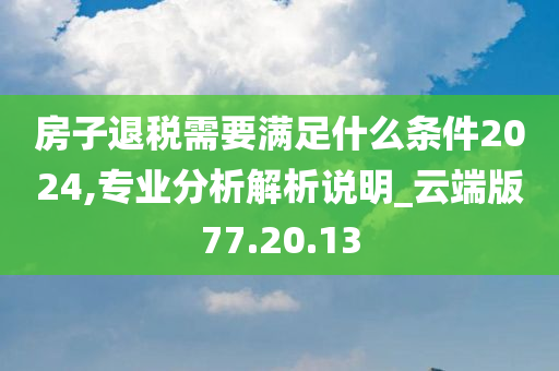 房子退税需要满足什么条件2024,专业分析解析说明_云端版77.20.13