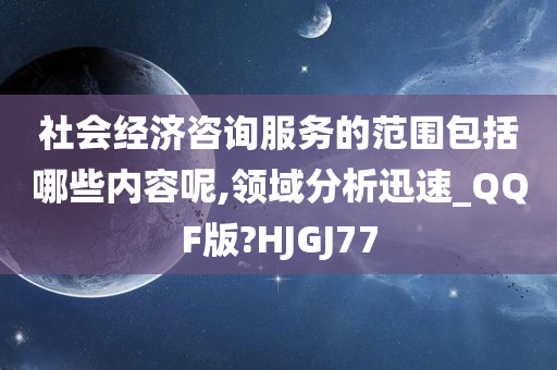 社会经济咨询服务的范围包括哪些内容呢,领域分析迅速_QQF版?HJGJ77