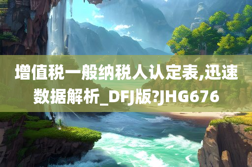 增值税一般纳税人认定表,迅速数据解析_DFJ版?JHG676