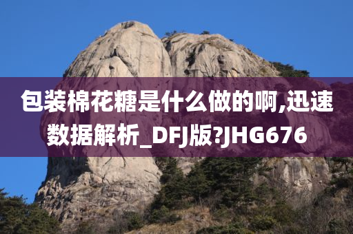 包装棉花糖是什么做的啊,迅速数据解析_DFJ版?JHG676