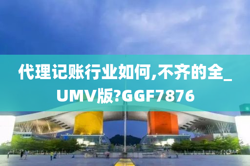 代理记账行业如何,不齐的全_UMV版?GGF7876