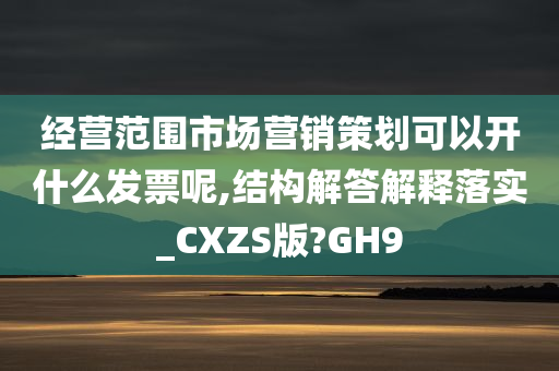 经营范围市场营销策划可以开什么发票呢,结构解答解释落实_CXZS版?GH9