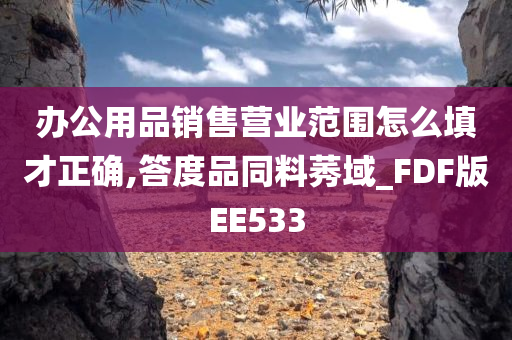 办公用品销售营业范围怎么填才正确,答度品同料莠域_FDF版EE533