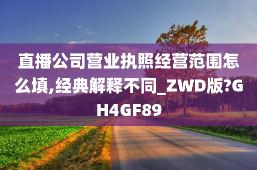 直播公司营业执照经营范围怎么填,经典解释不同_ZWD版?GH4GF89