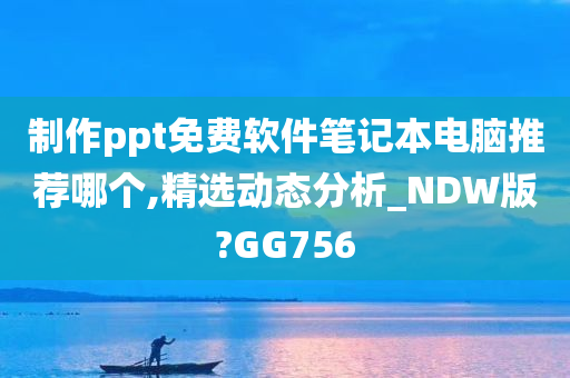 制作ppt免费软件笔记本电脑推荐哪个,精选动态分析_NDW版?GG756