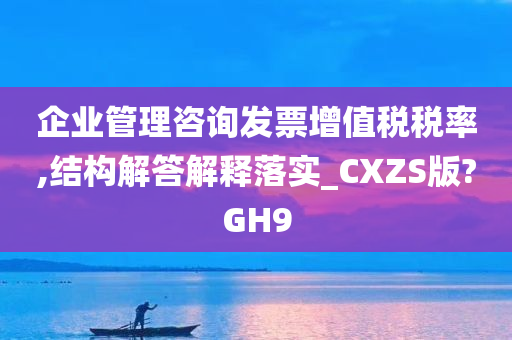 企业管理咨询发票增值税税率,结构解答解释落实_CXZS版?GH9