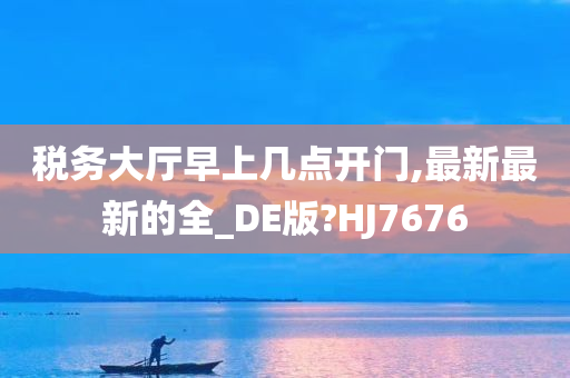 税务大厅早上几点开门,最新最新的全_DE版?HJ7676