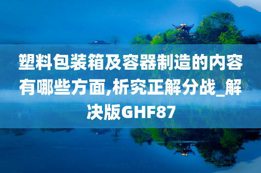 塑料包装箱及容器制造的内容有哪些方面,析究正解分战_解决版GHF87