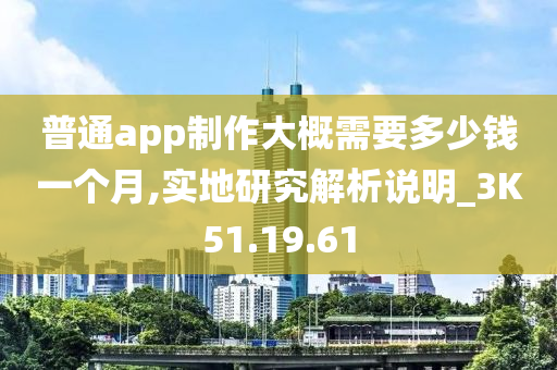 普通app制作大概需要多少钱一个月,实地研究解析说明_3K51.19.61