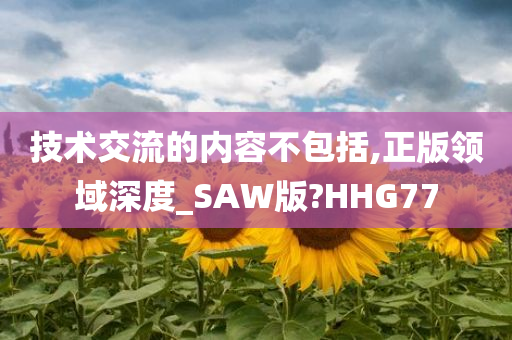 技术交流的内容不包括,正版领域深度_SAW版?HHG77