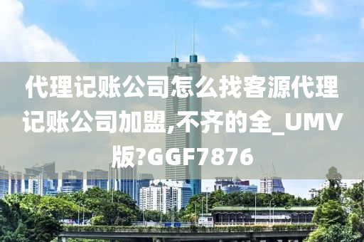 代理记账公司怎么找客源代理记账公司加盟,不齐的全_UMV版?GGF7876