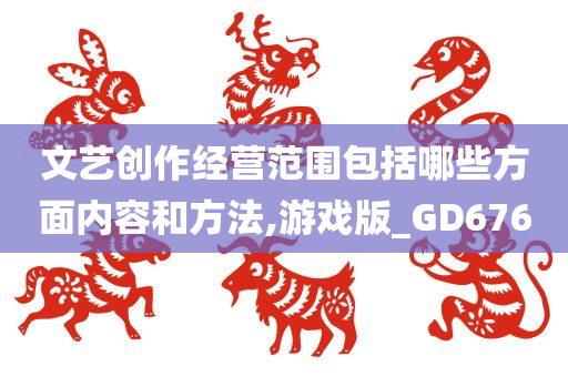 文艺创作经营范围包括哪些方面内容和方法,游戏版_GD676