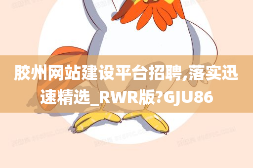 胶州网站建设平台招聘,落实迅速精选_RWR版?GJU86