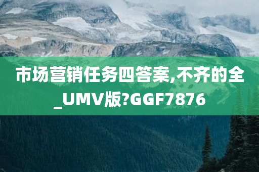 市场营销任务四答案,不齐的全_UMV版?GGF7876