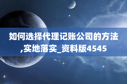 如何选择代理记账公司的方法,实地落实_资料版4545