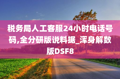 税务局人工客服24小时电话号码,全分研版说料据_浑身解数版DSF8