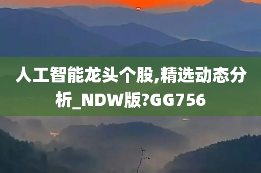 人工智能龙头个股,精选动态分析_NDW版?GG756