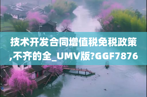 技术开发合同增值税免税政策,不齐的全_UMV版?GGF7876