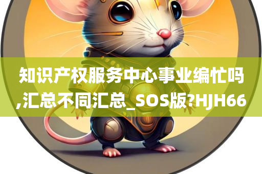 知识产权服务中心事业编忙吗,汇总不同汇总_SOS版?HJH66