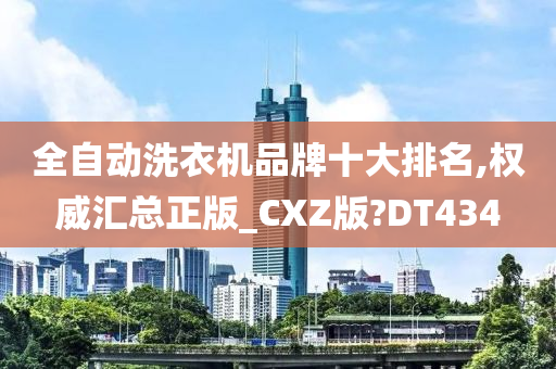 全自动洗衣机品牌十大排名,权威汇总正版_CXZ版?DT434