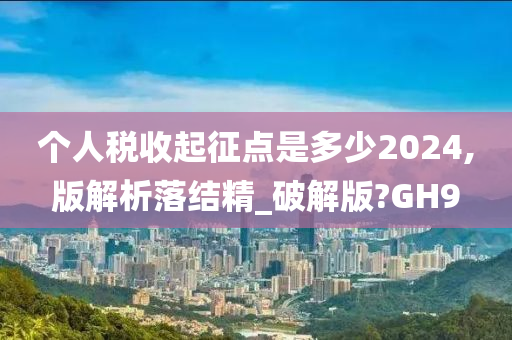 个人税收起征点是多少2024,版解析落结精_破解版?GH9