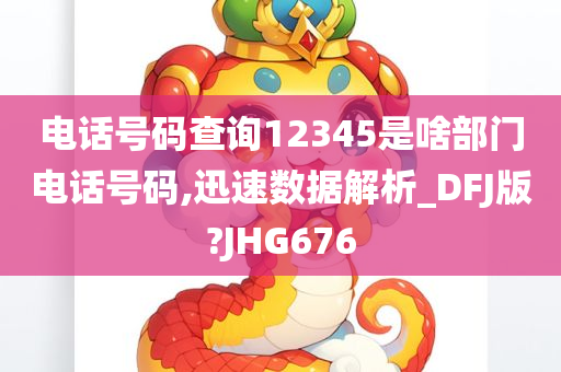 电话号码查询12345是啥部门电话号码,迅速数据解析_DFJ版?JHG676