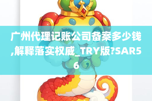 广州代理记账公司备案多少钱,解释落实权威_TRY版?SAR56