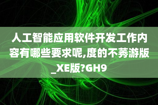 人工智能应用软件开发工作内容有哪些要求呢,度的不莠游版_XE版?GH9