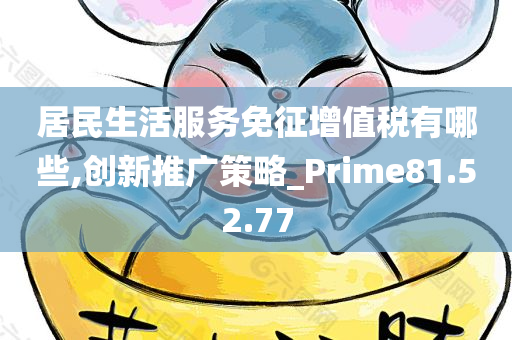 居民生活服务免征增值税有哪些,创新推广策略_Prime81.52.77