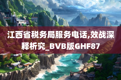 江西省税务局服务电话,效战深释析究_BVB版GHF87